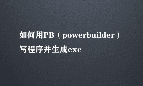 如何用PB（powerbuilder）写程序并生成exe