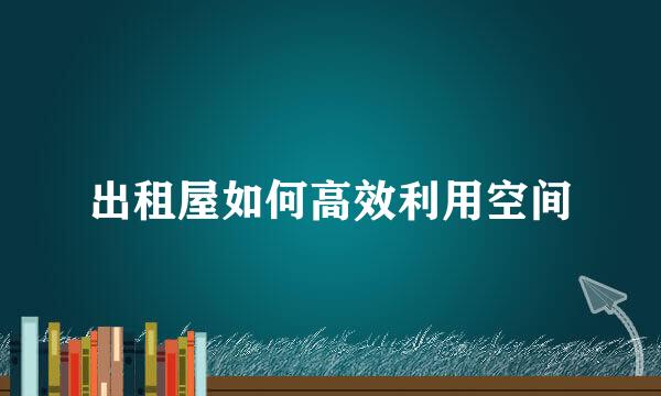 出租屋如何高效利用空间