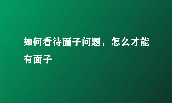 如何看待面子问题，怎么才能有面子