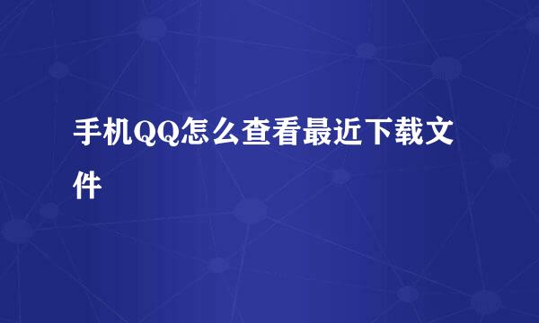 手机QQ怎么查看最近下载文件