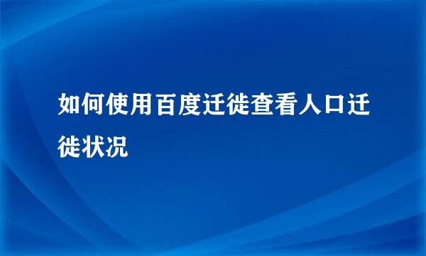 如何使用百度迁徙查看人口迁徙状况