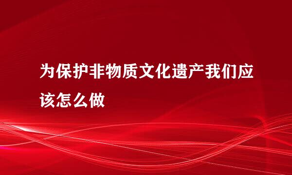 为保护非物质文化遗产我们应该怎么做