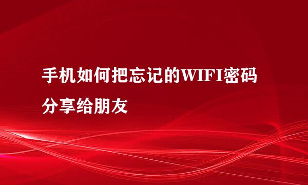 手机如何把忘记的WIFI密码分享给朋友