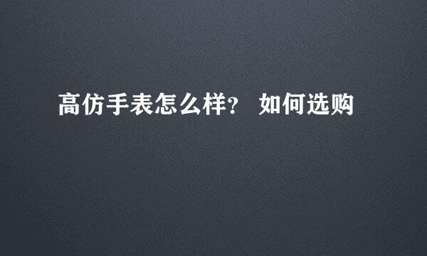 高仿手表怎么样？ 如何选购