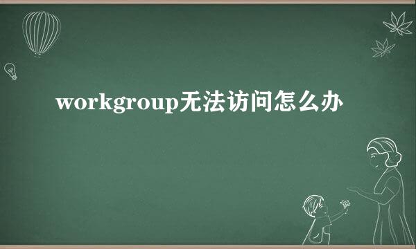 workgroup无法访问怎么办