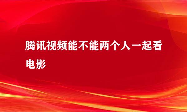 腾讯视频能不能两个人一起看电影