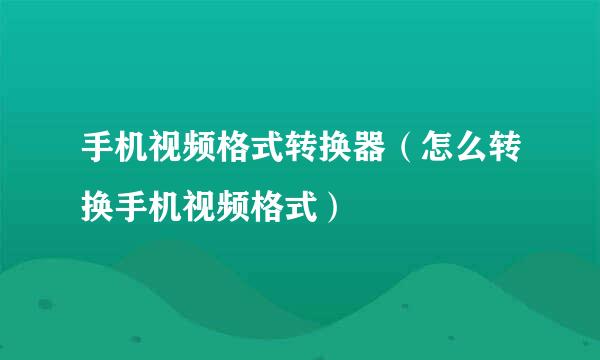 手机视频格式转换器（怎么转换手机视频格式）