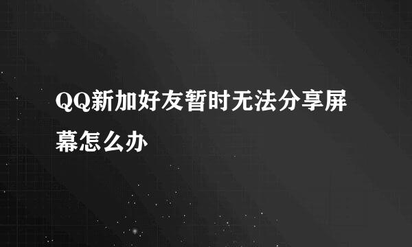 QQ新加好友暂时无法分享屏幕怎么办