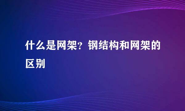 什么是网架？钢结构和网架的区别