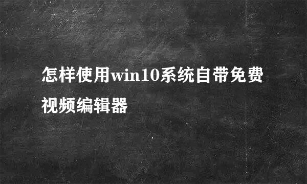 怎样使用win10系统自带免费视频编辑器