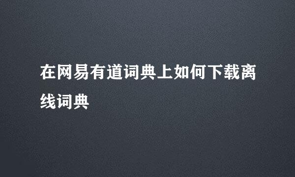 在网易有道词典上如何下载离线词典