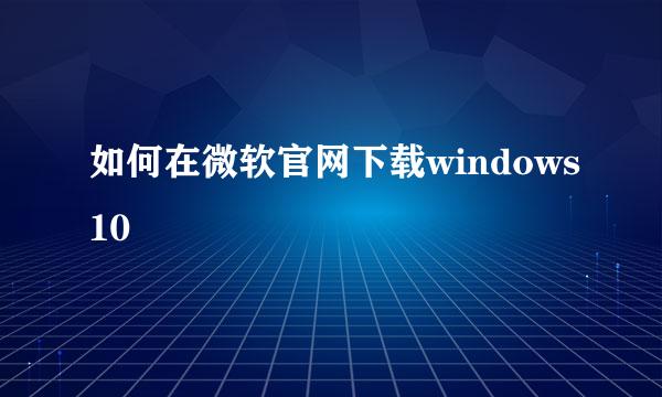 如何在微软官网下载windows10