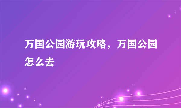 万国公园游玩攻略，万国公园怎么去