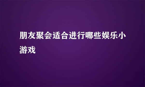 朋友聚会适合进行哪些娱乐小游戏