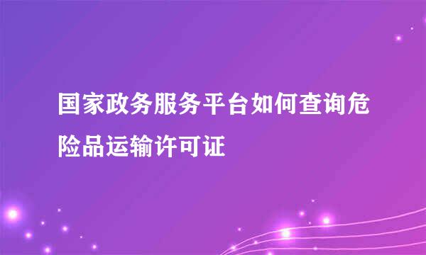 国家政务服务平台如何查询危险品运输许可证