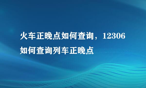 火车正晚点如何查询，12306如何查询列车正晚点