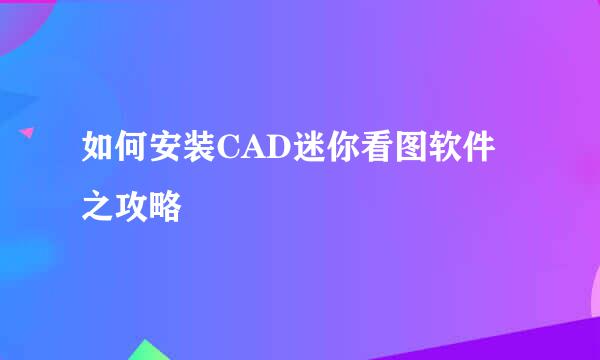 如何安装CAD迷你看图软件之攻略