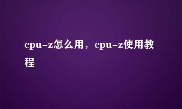 cpu-z怎么用，cpu-z使用教程