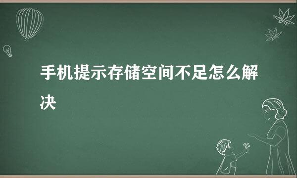 手机提示存储空间不足怎么解决