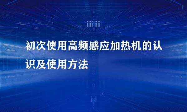 初次使用高频感应加热机的认识及使用方法