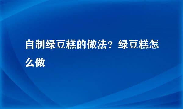 自制绿豆糕的做法？绿豆糕怎么做