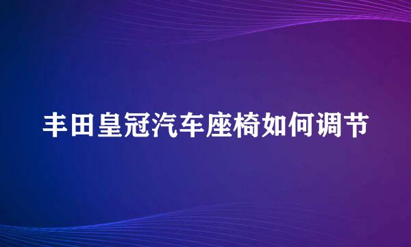 丰田皇冠汽车座椅如何调节