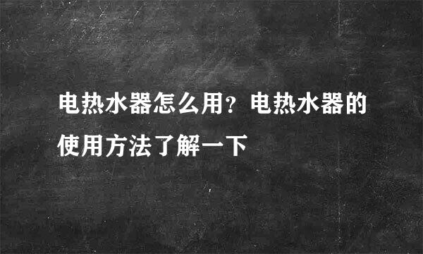 电热水器怎么用？电热水器的使用方法了解一下