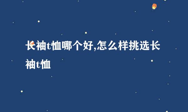 长袖t恤哪个好,怎么样挑选长袖t恤