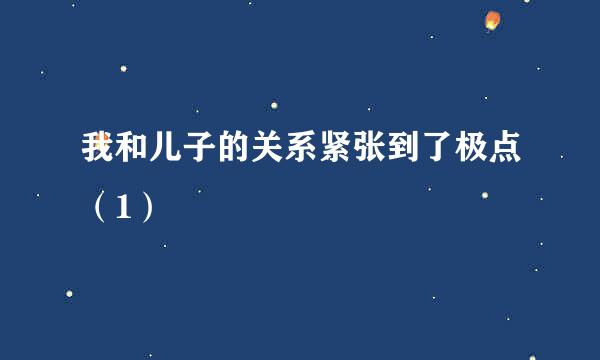 我和儿子的关系紧张到了极点（1）