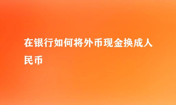 在银行如何将外币现金换成人民币