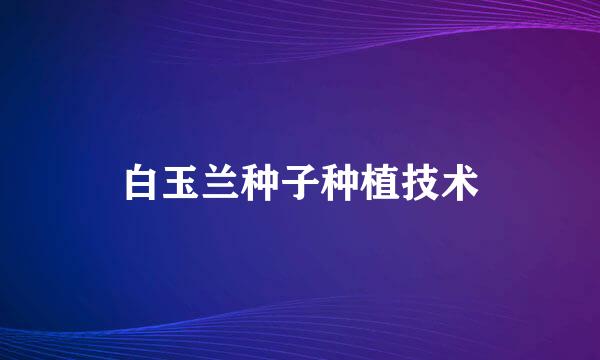 白玉兰种子种植技术