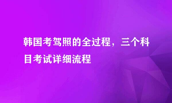 韩国考驾照的全过程，三个科目考试详细流程