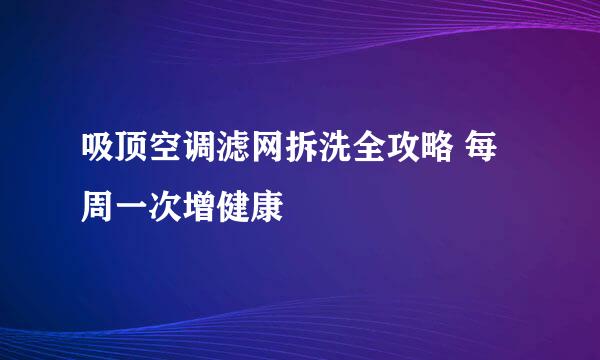 吸顶空调滤网拆洗全攻略 每周一次增健康