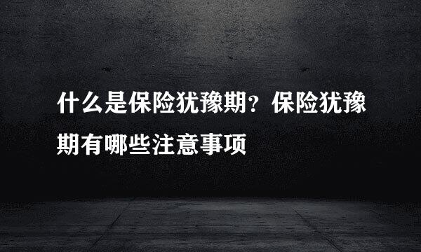 什么是保险犹豫期？保险犹豫期有哪些注意事项