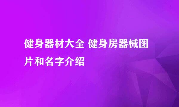 健身器材大全 健身房器械图片和名字介绍