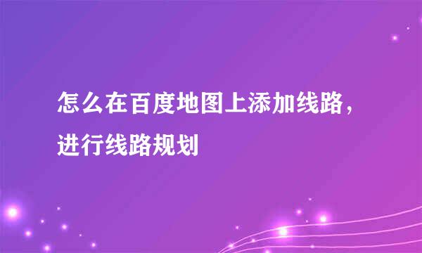 怎么在百度地图上添加线路，进行线路规划