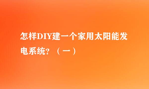 怎样DIY建一个家用太阳能发电系统？（一）