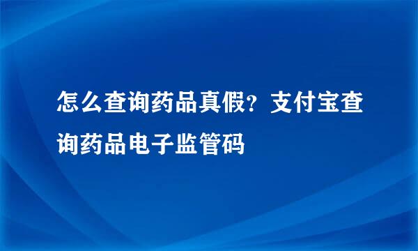 怎么查询药品真假？支付宝查询药品电子监管码