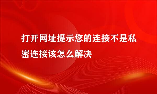 打开网址提示您的连接不是私密连接该怎么解决