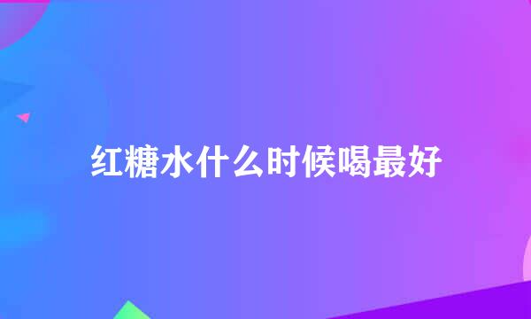 红糖水什么时候喝最好