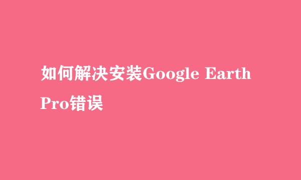 如何解决安装Google Earth Pro错误