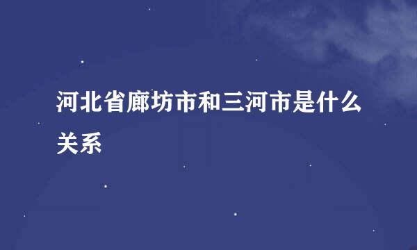 河北省廊坊市和三河市是什么关系