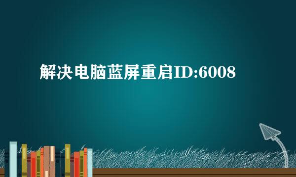 解决电脑蓝屏重启ID:6008