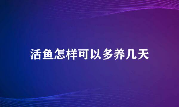 活鱼怎样可以多养几天