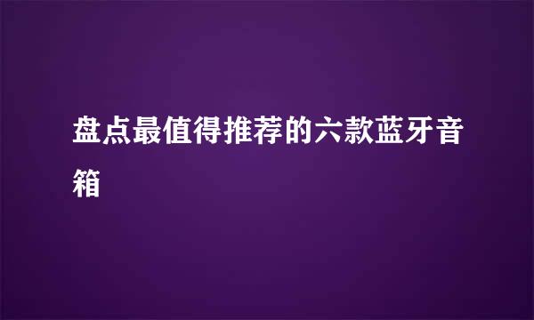 盘点最值得推荐的六款蓝牙音箱