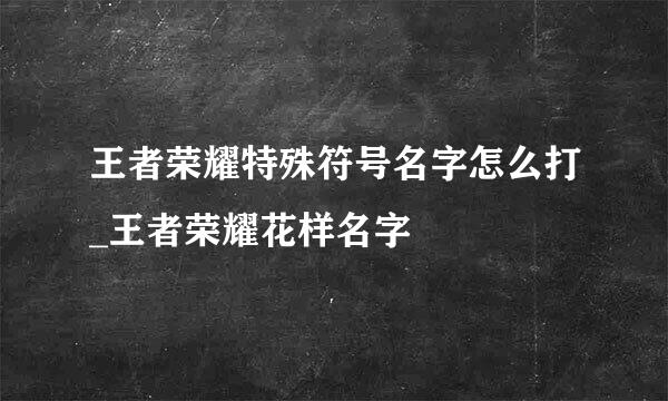 王者荣耀特殊符号名字怎么打_王者荣耀花样名字