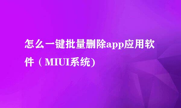 怎么一键批量删除app应用软件（MIUI系统)