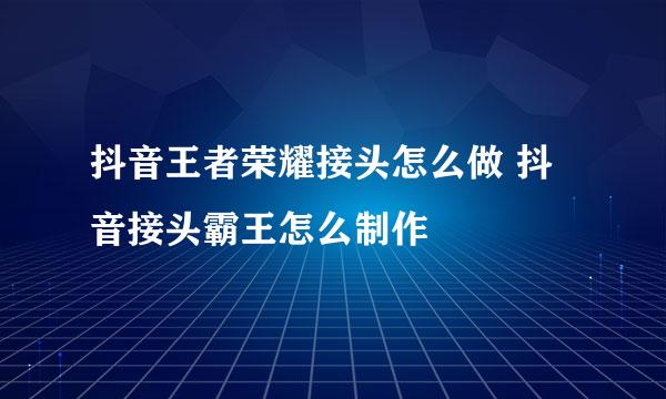 抖音王者荣耀接头怎么做 抖音接头霸王怎么制作