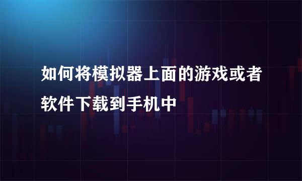 如何将模拟器上面的游戏或者软件下载到手机中