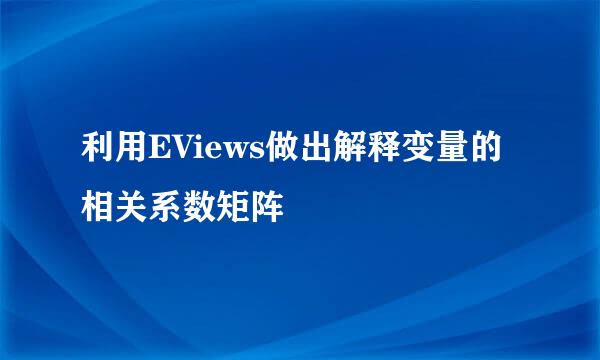 利用EViews做出解释变量的相关系数矩阵